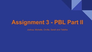 Assignment 3 - PBL Part II
Joshua, Michelle, Orville, Sarah and Tabitha
 