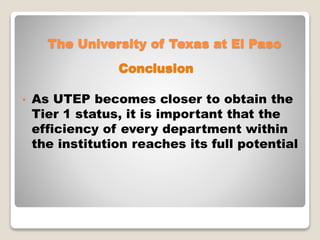 • As UTEP becomes closer to obtain the
Tier 1 status, it is important that the
efficiency of every department within
the institution reaches its full potential
The University of Texas at El Paso
Conclusion
 