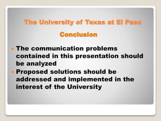  The communication problems
contained in this presentation should
be analyzed
 Proposed solutions should be
addressed and implemented in the
interest of the University
The University of Texas at El Paso
Conclusion
 