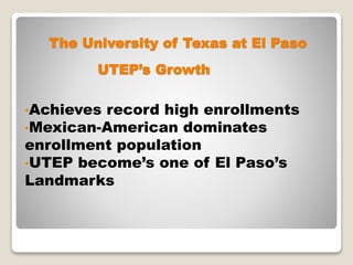 The University of Texas at El Paso
•Achieves record high enrollments
•Mexican-American dominates
enrollment population
•UTEP become’s one of El Paso’s
Landmarks
UTEP’s Growth
 