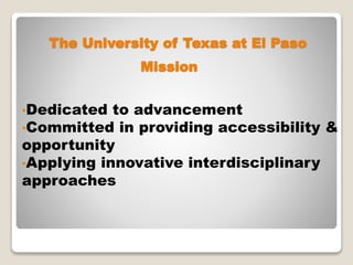 The University of Texas at El Paso
•Dedicated to advancement
•Committed in providing accessibility &
opportunity
•Applying innovative interdisciplinary
approaches
Mission
 