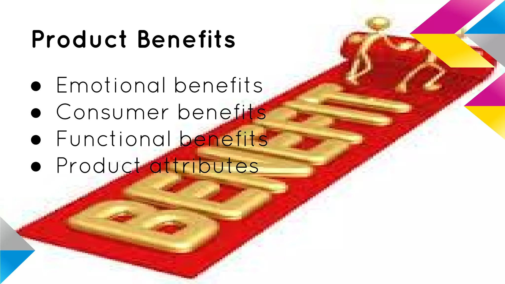 Product Benefits
● Emotional benefits
● Consumer benefits
● Functional benefits
● Product attributes
 