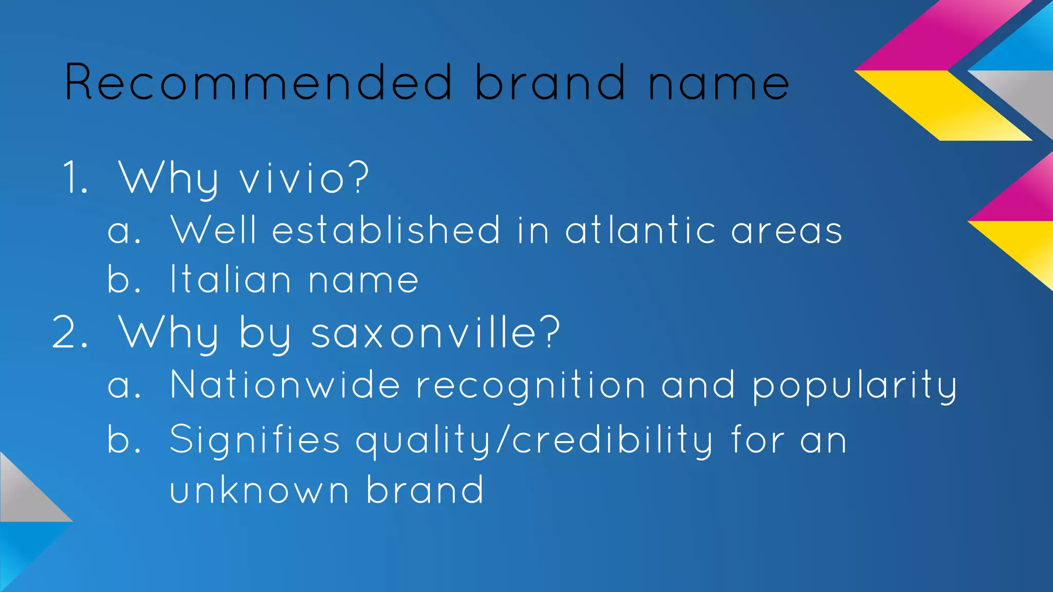 Recommended brand name
1. Why vivio?
a. Well established in atlantic areas
b. Italian name
2. Why by saxonville?
a. Nationwide recognition and popularity
b. Signifies quality/credibility for an
unknown brand
 