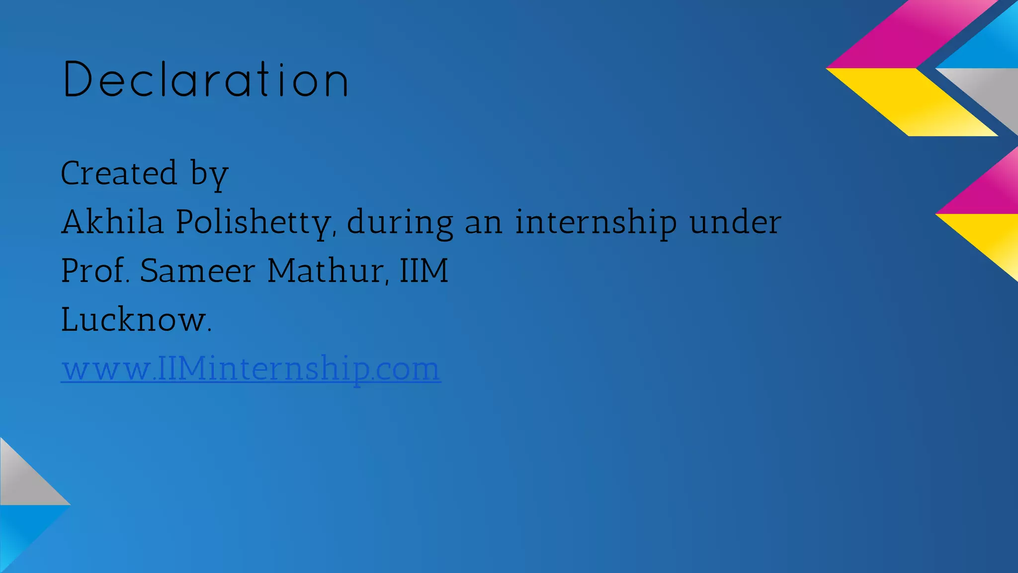 Declaration
Created by
Akhila Polishetty, during an internship under
Prof. Sameer Mathur, IIM
Lucknow.
www.IIMinternship.com
 