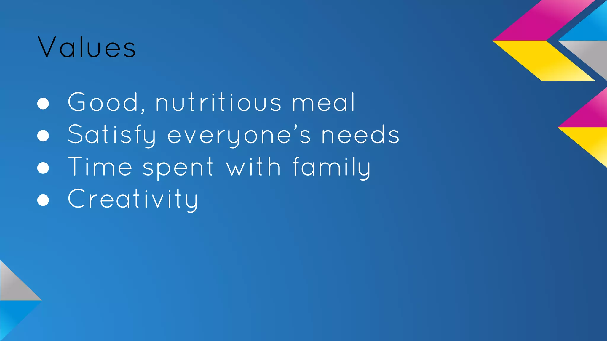 Values
● Good, nutritious meal
● Satisfy everyone’s needs
● Time spent with family
● Creativity
 