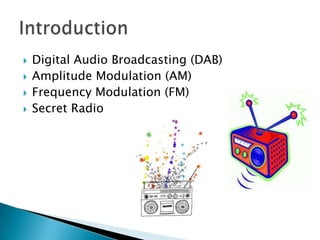    Digital Audio Broadcasting (DAB)
   Amplitude Modulation (AM)
   Frequency Modulation (FM)
   Secret Radio
 