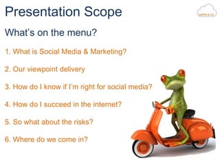 Presentation Scope
What’s on the menu?
1. What is Social Media & Marketing?
2. Our viewpoint delivery
3. How do I know if ...