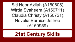 Siti Noor Azilah (A150605)
Wirda Syaheera (A150711)
Claudia Christy (A150721)
Novelia Bernice Jeffree
(A150959)
21st Century Skills
 