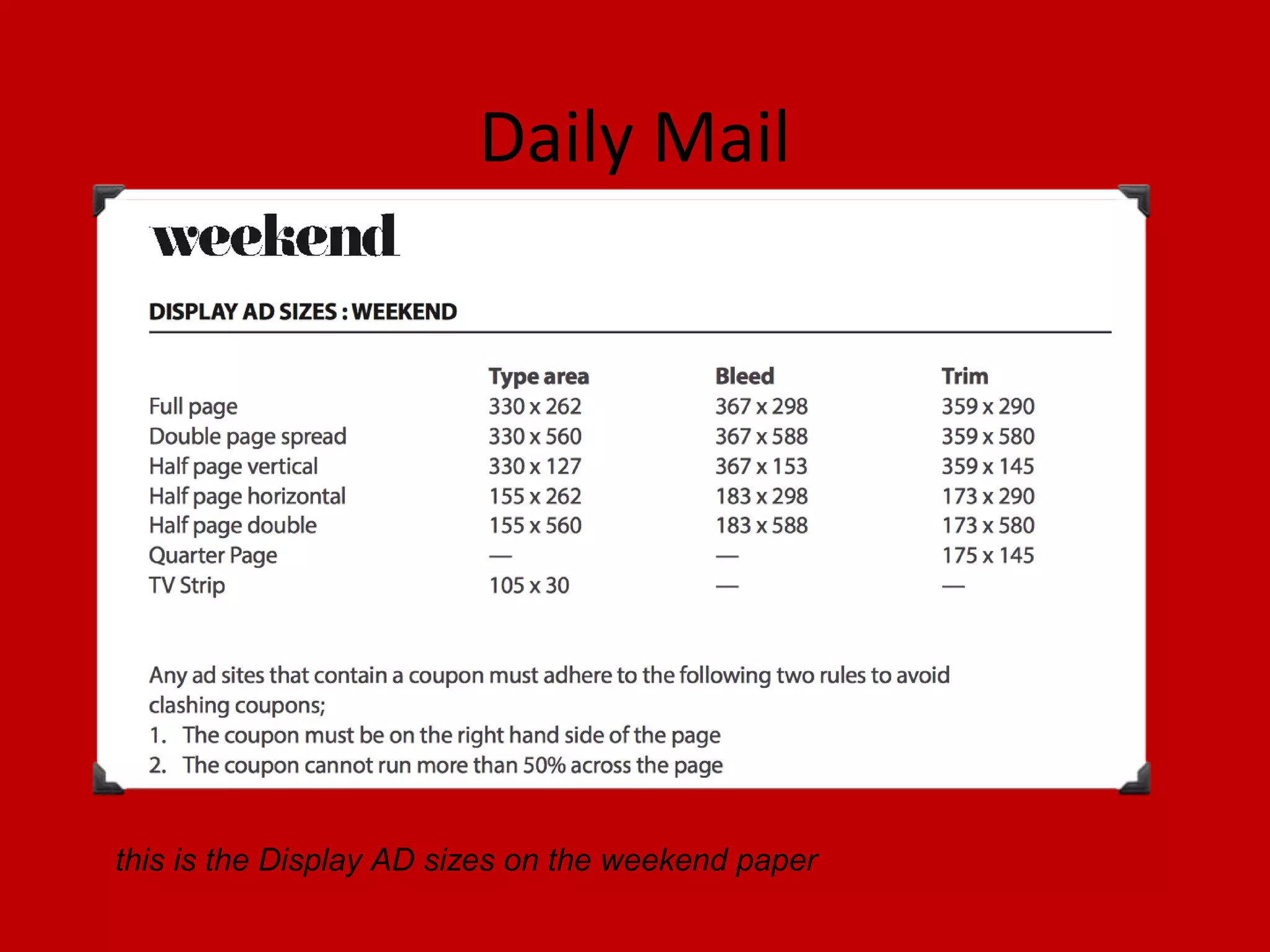 Daily Mail

this is the Display AD sizes on the weekend paper

 