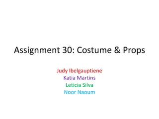 Assignment 30: Costume & Props
Judy Ibelgauptiene
Katia Martins
Leticia Silva
Noor Naoum
 