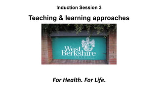 Induction Session 3
Teaching & learning approaches
For Health. For Life.
 