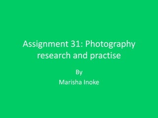 Assignment 31: Photography
research and practise
By
Marisha Inoke

 