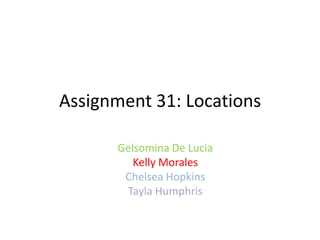 Assignment 31: Locations
Gelsomina De Lucia
Kelly Morales
Chelsea Hopkins
Tayla Humphris
 