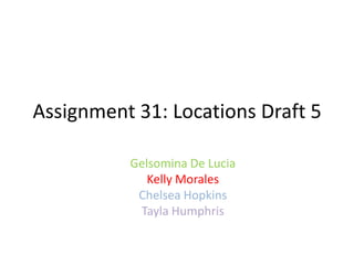 Assignment 31: Locations Draft 5
Gelsomina De Lucia
Kelly Morales
Chelsea Hopkins
Tayla Humphris
 