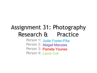 Assignment 31: Photography
Research &
Practice
Person
Person
Person
Person

1:
2:
3:
4:

Jodie Foster-Pilia
Abigail Menzies
Pamela Younes
Laura Cuk

 