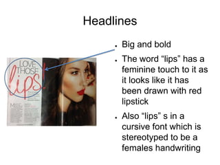 Headlines
●

●

●

Big and bold
The word “lips” has a
feminine touch to it as
it looks like it has
been drawn with red
lipstick

Also “lips” s in a
cursive font which is
stereotyped to be a
females handwriting

 