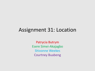 Assignment 31: Location
Patrycia Butrym
Esere Simei-Akajagbo
Shivonne Weekes
Courtney Buabeng
 