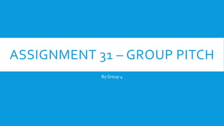 ASSIGNMENT 31 – GROUP PITCH
By Group 4
 