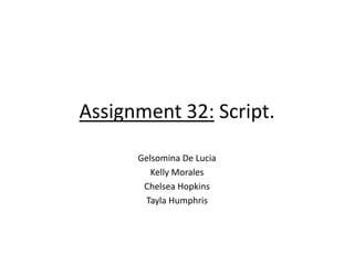 Assignment 32: Script.
Gelsomina De Lucia
Kelly Morales
Chelsea Hopkins
Tayla Humphris
 