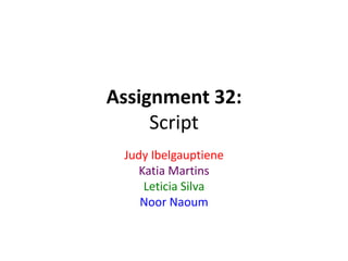 Assignment 32:
Script
Judy Ibelgauptiene
Katia Martins
Leticia Silva
Noor Naoum
 
