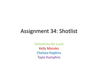 Assignment 34: Shotlist
Gelsomina De Lucia
Kelly Morales
Chelsea Hopkins
Tayla Humphris
 