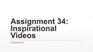 Assignment 34:
Inspirational
Videos
By Seokjin Kim
 