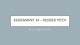 ASSIGNMENT 34 – REVISED PITCH
By Luca, Jamaal, Ben and Sam
 