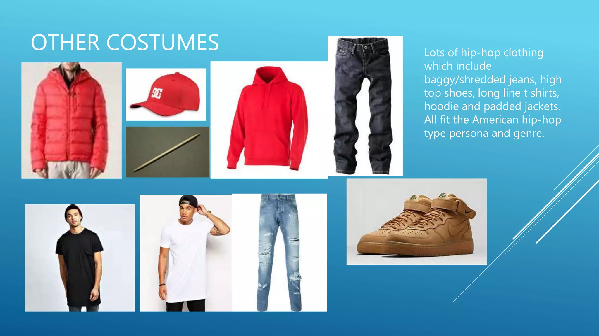 OTHER COSTUMES Lots of hip-hop clothing
which include
baggy/shredded jeans, high
top shoes, long line t shirts,
hoodie and padded jackets.
All fit the American hip-hop
type persona and genre.
 