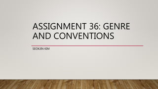 ASSIGNMENT 36: GENRE
AND CONVENTIONS
SEOKJIN KIM
 