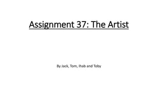 Assignment 37: The Artist
By Jack, Tom, Ihab and Toby
 
