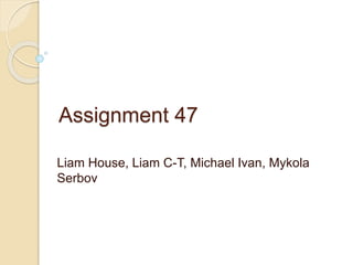 Assignment 47
Liam House, Liam C-T, Michael Ivan, Mykola
Serbov
 