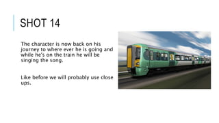 SHOT 14
The character is now back on his
journey to where ever he is going and
while he's on the train he will be
singing the song.
Like before we will probably use close
ups.
 