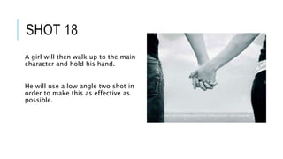 SHOT 18
A girl will then walk up to the main
character and hold his hand.
He will use a low angle two shot in
order to make this as effective as
possible.
 