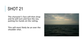 SHOT 21
The character’s face will then drop
and he will turn and face the sea,
putting his hands on the railing.
This will most likely be an over the
shoulder shot.
 