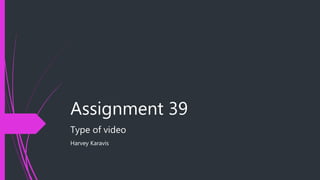 Assignment 39
Type of video
Harvey Karavis
 