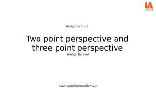 Two point perspective and
three point perspective
www.launchpadacademy.in
Assignment – 3
Amogh Barakol
 