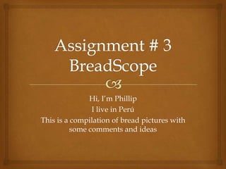Hi, I’m Phillip
                I live in Perú
This is a compilation of bread pictures with
          some comments and ideas
 