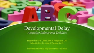 Developmental Delay
Assessing Infants and Toddlers
Prepared by: Ms. Claire Ann B. Pangilinan, LPT
Submitted to: Dr. Aida S. Damian, Ed.D.
University of Perpetual Help System Dalta – Las Pinas
 