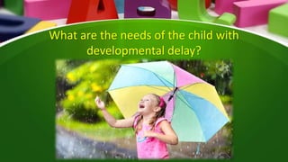 What are the needs of the child with
developmental delay?
 