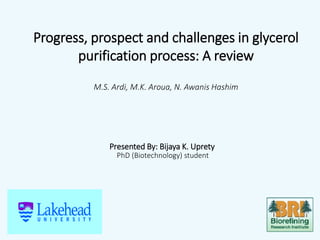 Progress, prospect and challenges in glycerol
purification process: A review
M.S. Ardi, M.K. Aroua, N. Awanis Hashim
Presented By: Bijaya K. Uprety
PhD (Biotechnology) student
 