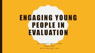 ENGAGING YOUNG
PEOPLE IN
EVALUATION
U N I V E R S I T Y O F G U E L P H
E D R D * 6 0 0 0
R A N A T E L F A H , 2 0 1 6
 