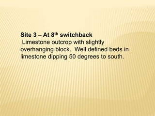 Site 3 – At 8th switchback
 Limestone outcrop with slightly
overhanging block. Well defined beds in
limestone dipping 50 degrees to south.
 
