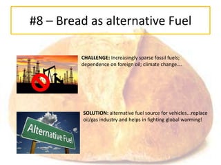 #8 – Bread as alternative Fuel

         CHALLENGE: Increasingly sparse fossil fuels;
         dependence on foreign oil; climate change….




         SOLUTION: alternative fuel source for vehicles...replace
         oil/gas industry and helps in fighting global warming!
 