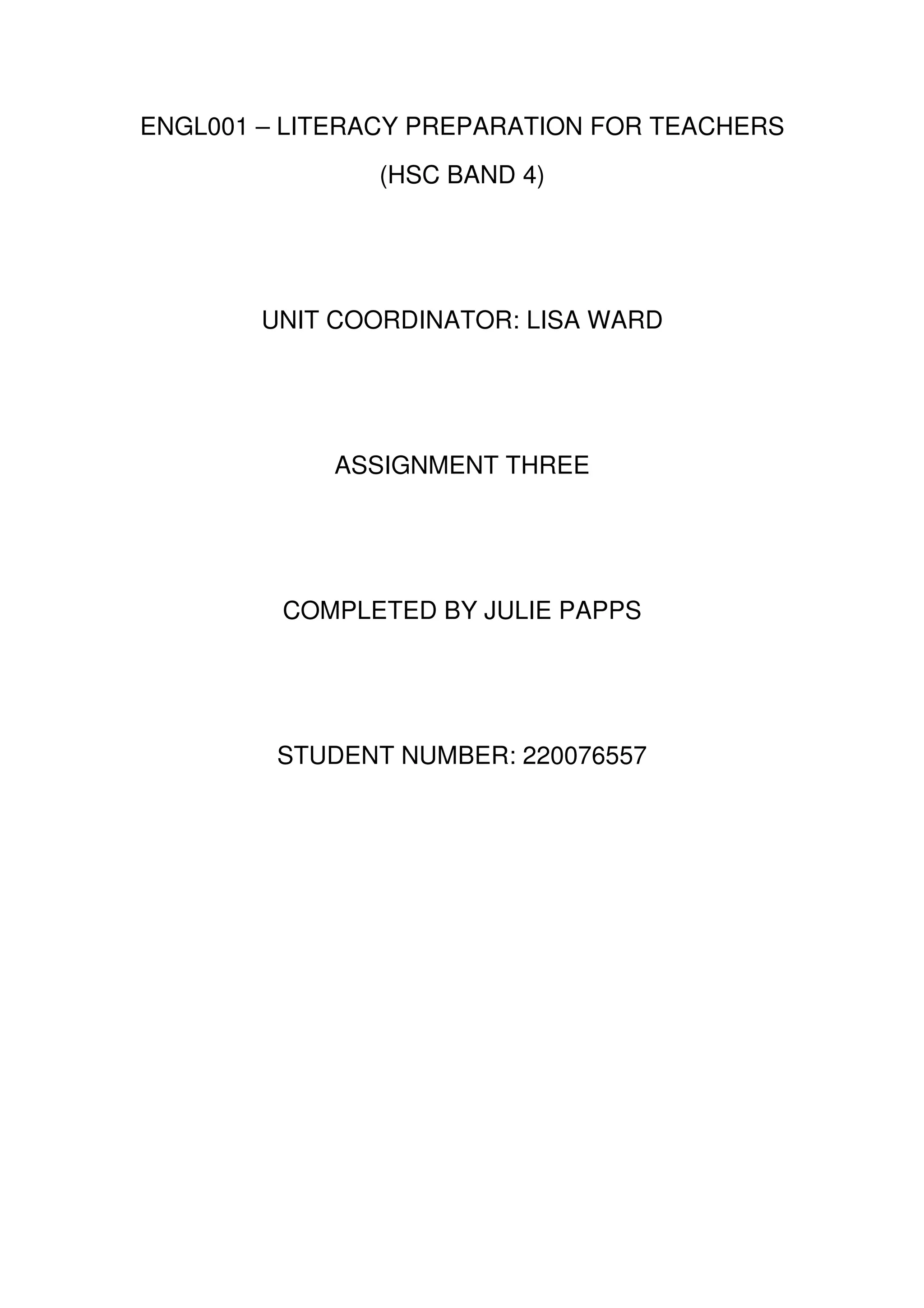 ENGL001 – LITERACY PREPARATION FOR TEACHERS
               (HSC BAND 4)




        UNIT COORDINATOR: LISA WARD




            ASSIGNMENT THREE




         COMPLETED BY JULIE PAPPS




         STUDENT NUMBER: 220076557
 