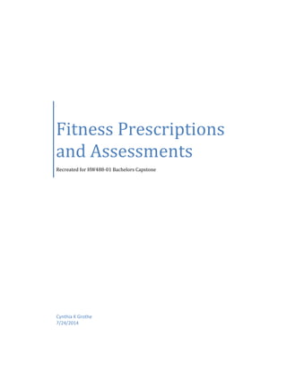 Fitness Prescriptions
and Assessments
Recreated for HW488-01 Bachelors Capstone
Cynthia K Grothe
7/24/2014
 