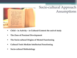 Socio-cultural ApproachAssumptionsChild – in Activity – in Cultural-Context: the unit of study