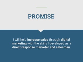 I will help increase sales through digital
marketing with the skills I developed as a
direct response marketer and salesman.
PROMISE
 