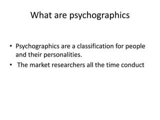 What are psychographics
• Psychographics are a classification for people
and their personalities.
• The market researchers all the time conduct
 