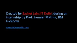Created by Sachet Jain,IIT Delhi, during an
internship by Prof. Sameer Mathur, IIM
Lucknow.
www.IIMInternship.com
 