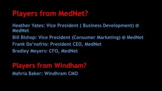 Players from MedNet?
Heather Yates: Vice President ( Business Development) @
MedNet
Bill Bishop: Vice President (Consumer Marketing) @ MedNet
Frank Do’nofrio: President CEO, MedNet
Bradley Meyers: CFO, MedNet
Players from Windham?
Mahria Baker: Windhram CMO
 